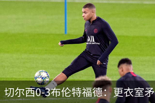 切尔西0-3布伦特福德：更衣室矛盾 结构性崩塌，阿隆索信任告急